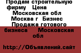 Продам строительную фирму › Цена ­ 200 000 - Московская обл., Москва г. Бизнес » Продажа готового бизнеса   . Московская обл.